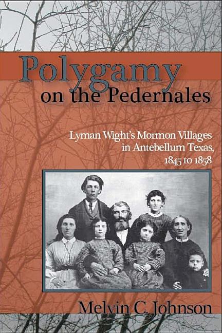 Polygamy on the Pedernales: Lyman Wight's Mormon Villages in Antebellum Texas, 1845 to 1858. Melvin C. Johnson.