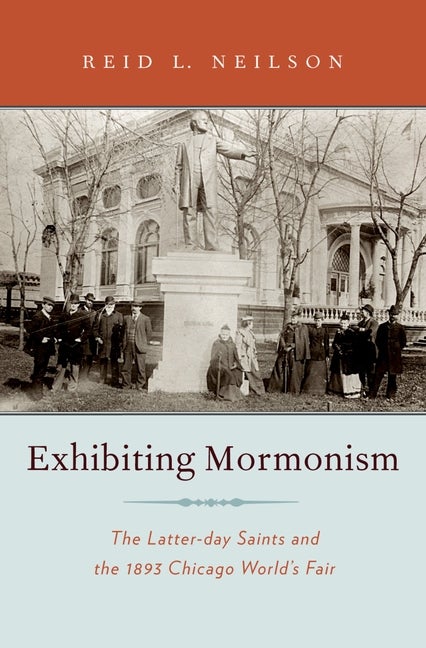 Item #20947 Exhibiting Mormonism: The Latter-day Saints and the 1893 Chicago World's Fair. Reid...