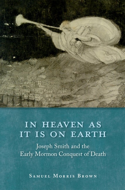 Item #22645 In Heaven as It Is on Earth: Joseph Smith and the Early Mormon Conquest of Death....