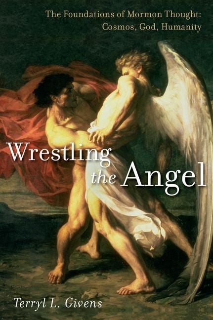 Wrestling the Angel: The Foundations of Mormon Thought: Cosmos, God, Humanity. Terryl L. Givens.