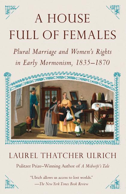 A House Full of Females: Plural Marriage and Women's Rights in Early Mormonism, 1835-1870. Laurel Thatcher Ulrich.