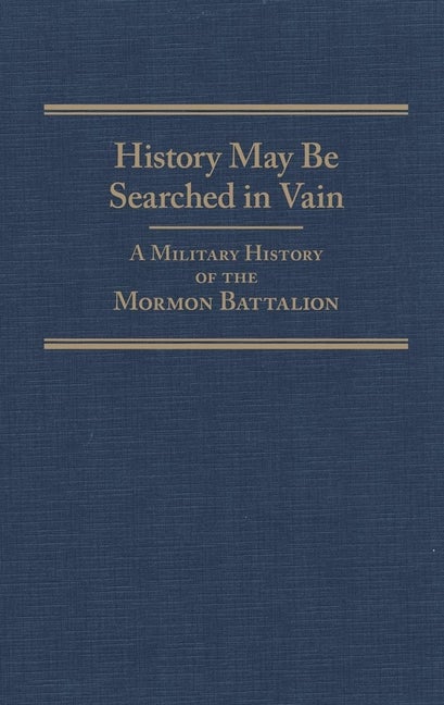 Item #15633 History May Be Searched in Vain: A Military History of the Mormon Battalion. Sherman...
