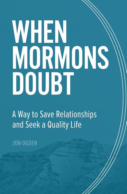 Item #35981 When Mormons Doubt: A Way to Save Relationships and Seek a Quality Life. Jon Ogden.