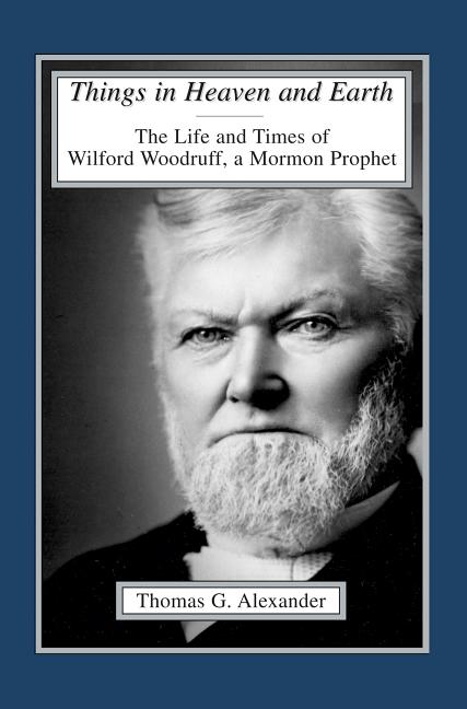 Item #5344 Things in Heaven and Earth: The Life and Times of Wilford Woodruff, A Mormon Prophet. Thomas G. Alexander.