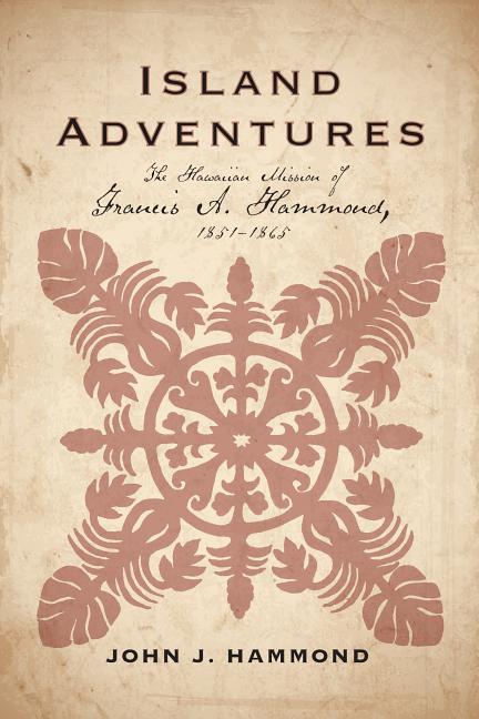Item #27063 Island Adventures: The Hawaiian Mission of Francis A. Hammond, 1851–1865. John J. Hammond.
