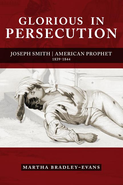 Item #30727 Glorious in Persecution: Joseph Smith, American Prophet, 1839-1844. Martha Bradley-Evans