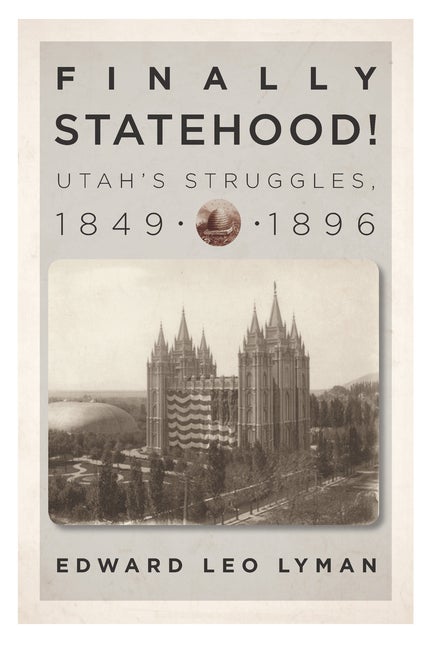 Item #32710 Finally Statehood! Utah's Struggles: 1849–1896. Edward Leo Lyman