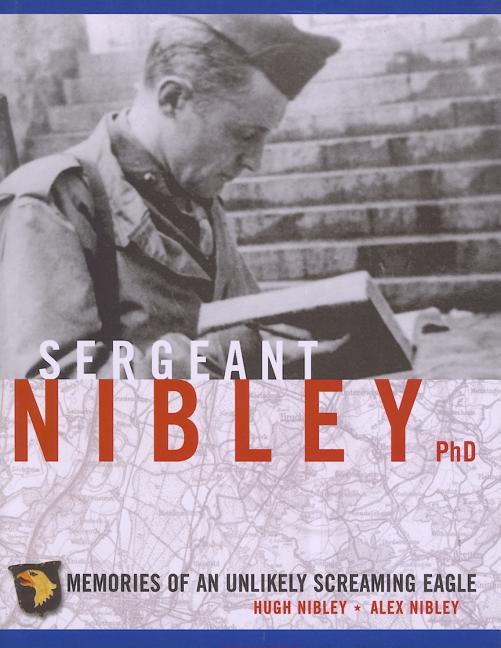 Item #13808 Sergeant Nibley PhD: Memories of an Unlikely Screaming Eagle. Hugh Nibley, Alex Nibley