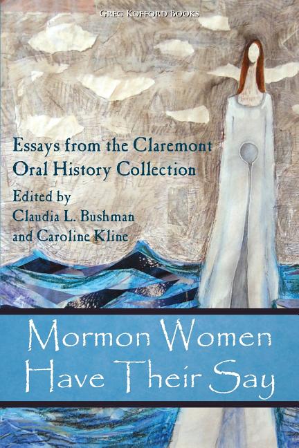 Item #23781 Mormon Women Have Their Say: Essays from the Claremont Oral History Collection. Claudia L. Bushman, Caroline Kline.