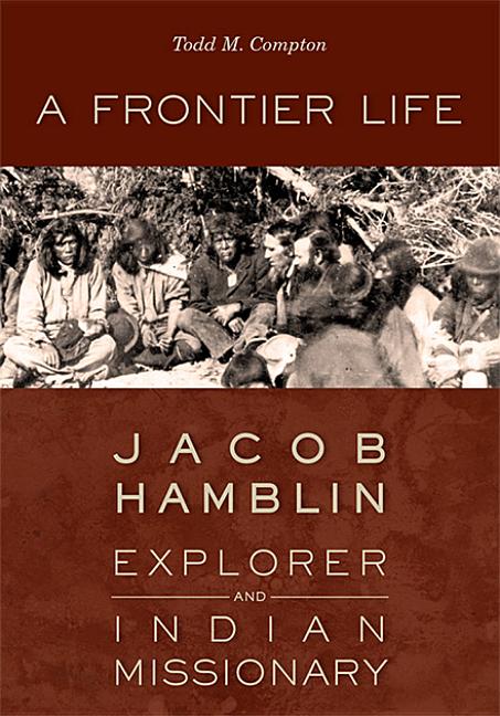 Item #23161 A Frontier Life: Jacob Hamblin, Explorer and Indian Missionary. Todd M. Compton