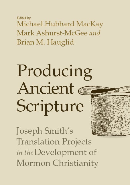 Item #33078 Producing Ancient Scripture: Joseph Smith's Translation Projects and the Development of Mormon Christianity. Michael Hubbard Mackay, Mark Ashurst-McGee, eds Brian M. Hauglid.