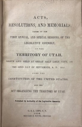Acts, Resolutions, and Memorials Passed by the First Annual, and Special Sessions, of the Legislative Assembly of Territory of Utah; Begun and Held at Great Salt Lake City, On the 22nd Day of September, A.D. 1851 Also the Constitution of the United States and Act Organizing the Territory of Utah