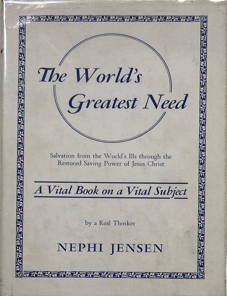 Item #17881 The World's Greatest Need; Salvation from the World's Ills Through the Restored Saving Power of Jesus Christ. Nephi Jensen.