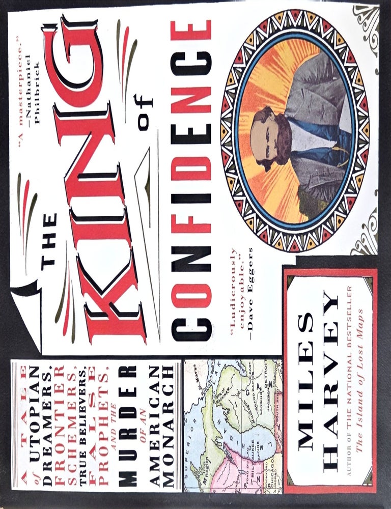 Item #34218 The King of Confidence: A Tale of Utopian Dreamers, Frontier Schemers, True Believers, False Prophets, and the Murder of an American Monarch. Miles Harvey.