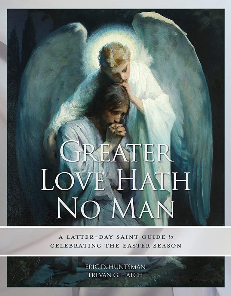 Item #36725 Greater Love Hath No Man: A Latter-Day Saint Guide to Celebrating the Easter Season. Eric D. Huntsman, Trevan G. Hatch.