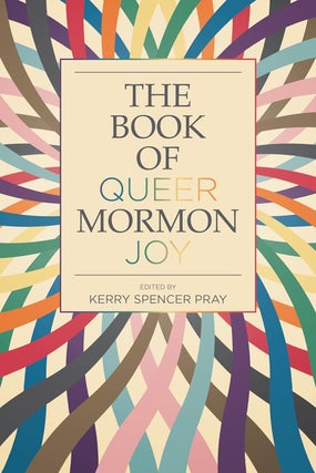 The Book of Queer Mormon Joy. Kerry Spencer Pray, ed.