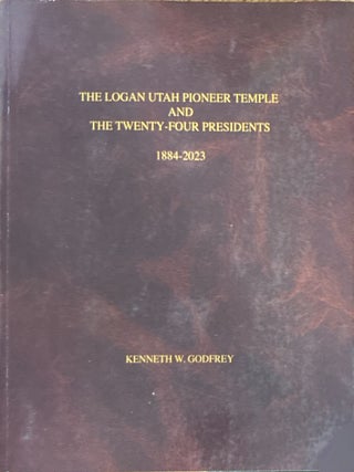 The Logan Utah Pioneer Temple and the Twenty-Four Presidents, 1884-2023. Kenneth W. Godfrey.