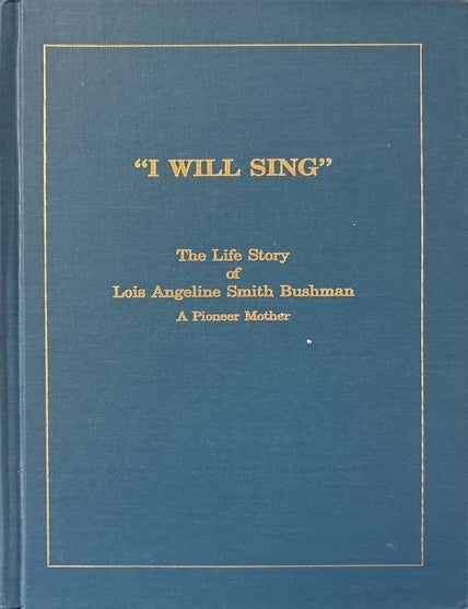 Item #39306 I Will Sing The Life Story of Lois Angeline Smith Bushman, A Pioneer Mother. comp., ed.