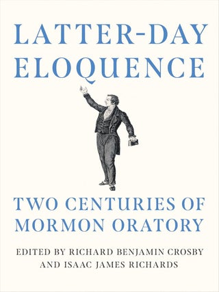 Latter-day Eloquence: Two Centuries of Mormon Oratory. Richard Benjamin and Isaac Crosby.