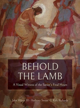 Behold the Lamb: A Visual Witness of the Savior's Final Hours. John III Hilton.