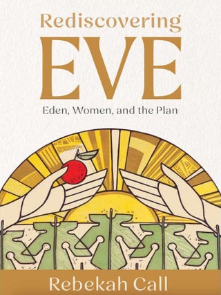 Rediscovering Eve: Eden, Women, and the Plan. Rebekah Call.