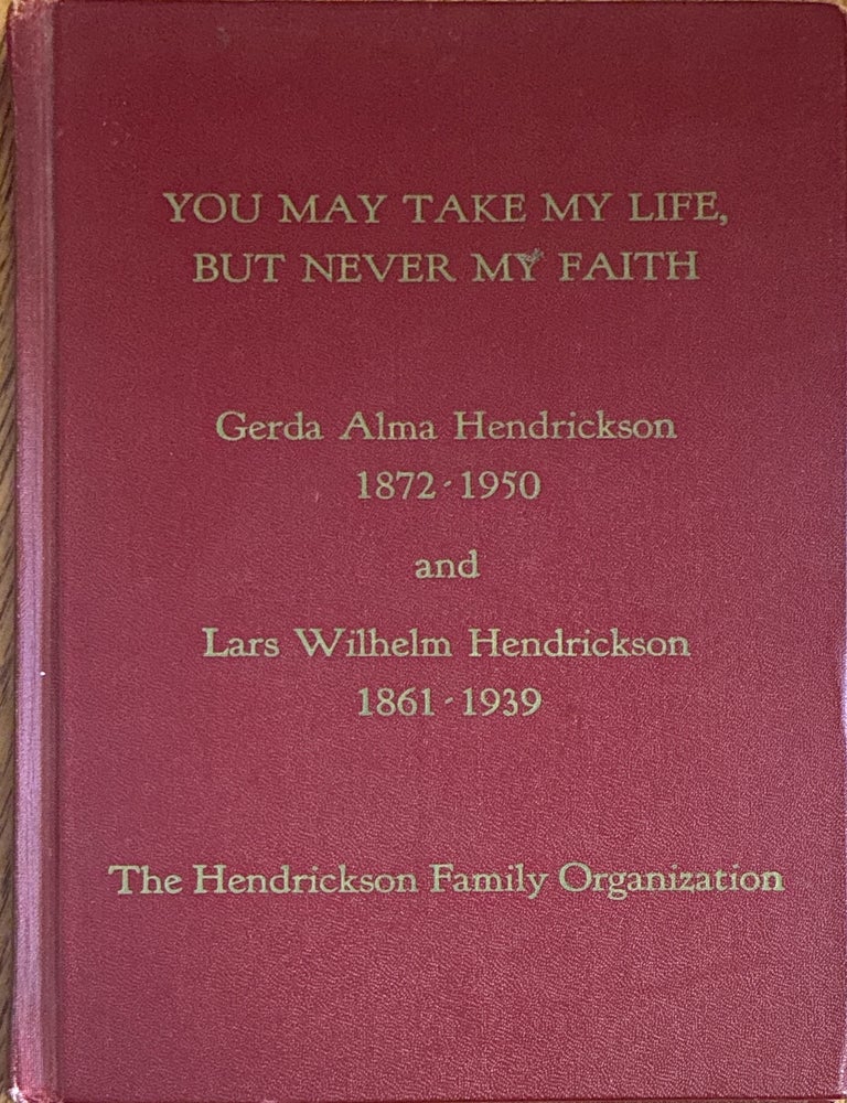 Item #41398 You May Take My Life, But Never My Faith: The Life Stories of Gerda Alma Hendrickson, 1872-1950 and Lars Wilhelm Hendrickson, 1861-1939
