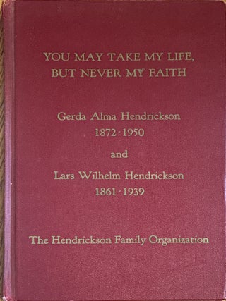 You May Take My Life, But Never My Faith: The Life Stories of Gerda Alma Hendrickson, 1872-1950...