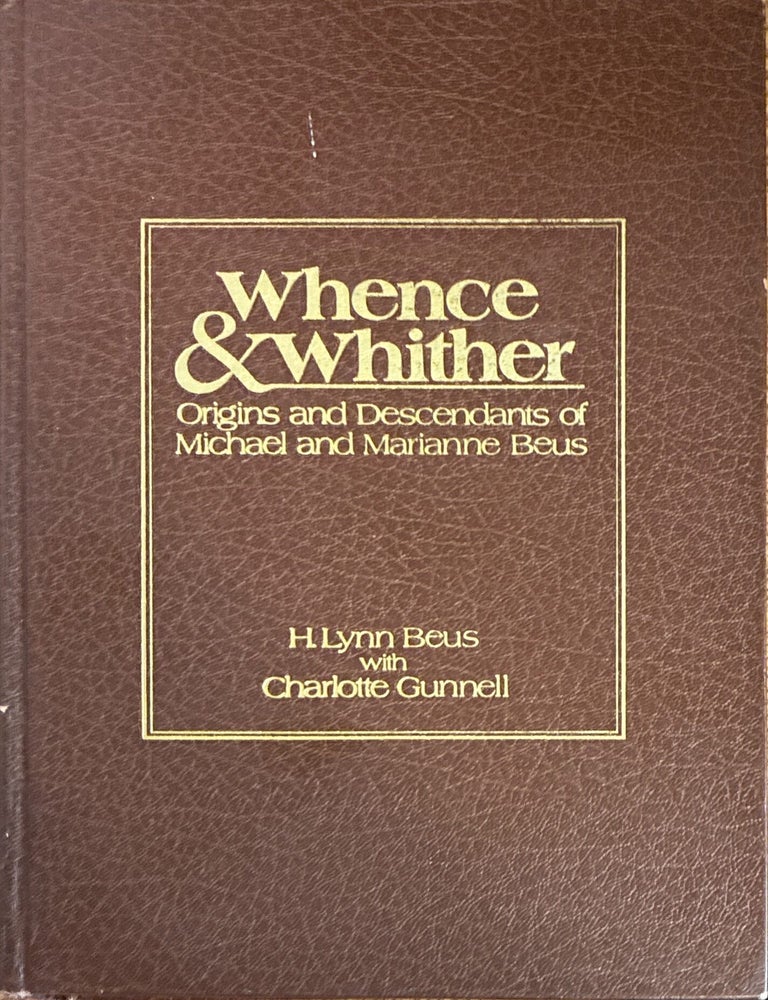 Item #41420 Whence and Whither. Origins and Descendants of Michael and Marianne Beus: being a compendium of information on the descendants of Michael Beus and Marianne Combe who emigrated to America from Italy in 1855, together with some tracings of the Beus Ancestry and Origins. H. Lynn Beus, Charlotte Gunnell.